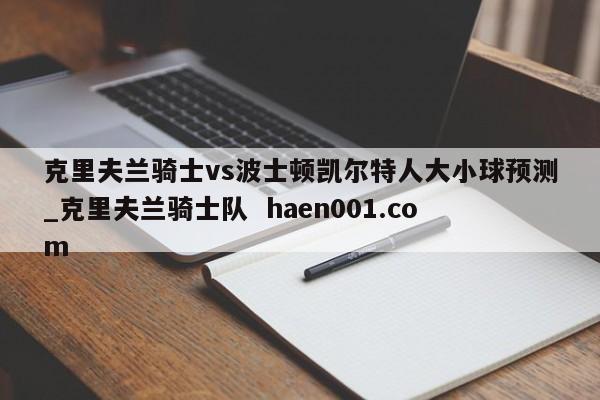 克里夫兰骑士vs波士顿凯尔特人大小球预测_克里夫兰骑士队  haen001.com