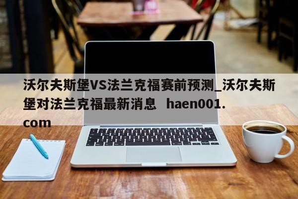 沃尔夫斯堡VS法兰克福赛前预测_沃尔夫斯堡对法兰克福最新消息  haen001.com