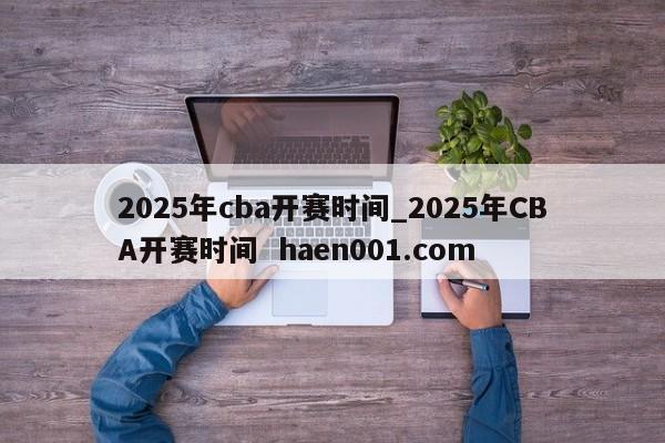2025年cba开赛时间_2025年CBA开赛时间  haen001.com