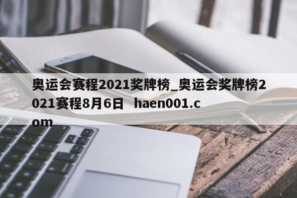 奥运会赛程2021奖牌榜_奥运会奖牌榜2021赛程8月6日  haen001.com