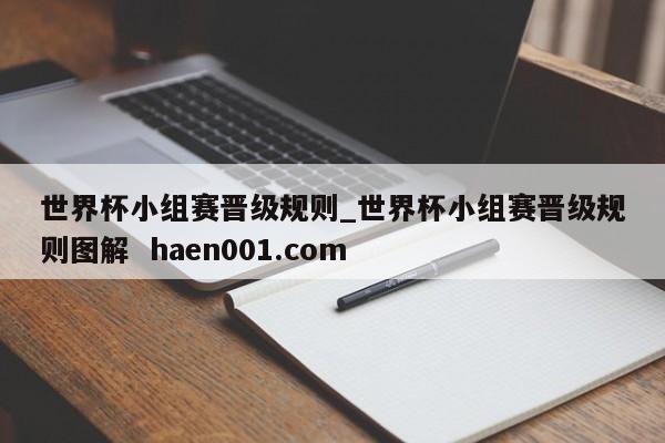 世界杯小组赛晋级规则_世界杯小组赛晋级规则图解  haen001.com