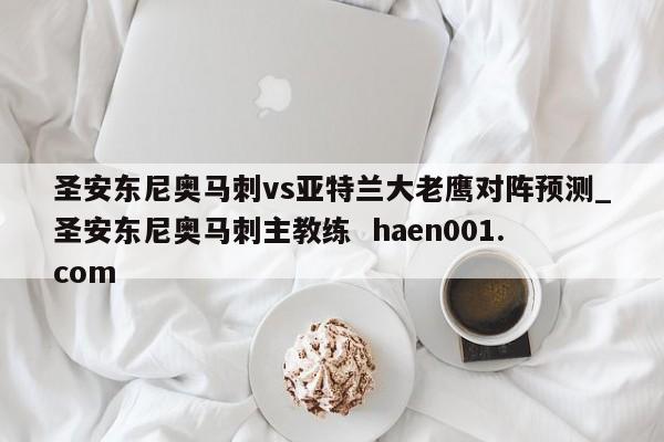 圣安东尼奥马刺vs亚特兰大老鹰对阵预测_圣安东尼奥马刺主教练 haen001.com