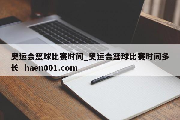 奥运会篮球比赛时间_奥运会篮球比赛时间多长  haen001.com