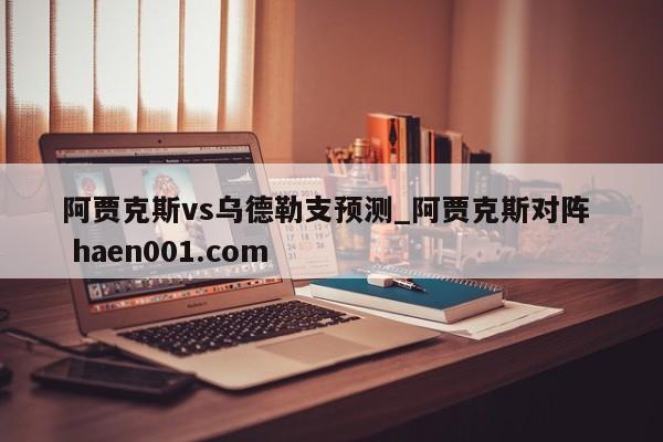 阿贾克斯vs乌德勒支预测_阿贾克斯对阵  haen001.com