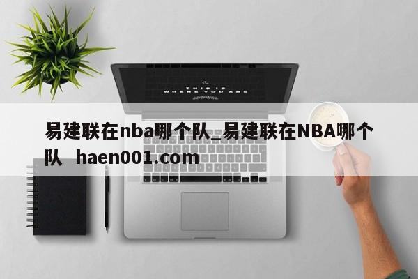 易建联在nba哪个队_易建联在NBA哪个队  haen001.com