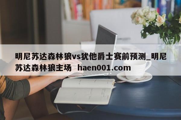 明尼苏达森林狼vs犹他爵士赛前预测_明尼苏达森林狼主场  haen001.com