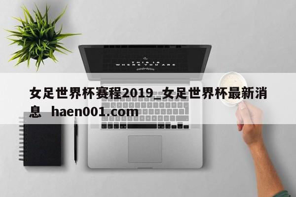 女足世界杯赛程2019_女足世界杯最新消息  haen001.com
