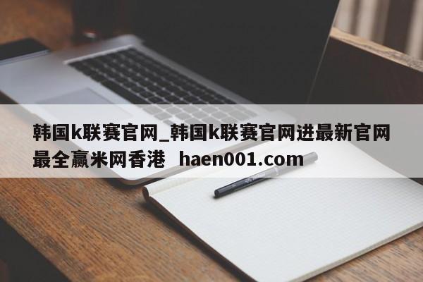 韩国k联赛官网_韩国k联赛官网进最新官网最全赢米网香港  haen001.com