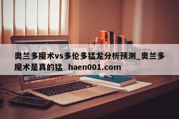 奥兰多魔术vs多伦多猛龙分析预测_奥兰多魔术是真的猛  haen001.com