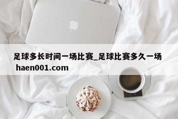 足球多长时间一场比赛_足球比赛多久一场 haen001.com