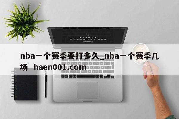 nba一个赛季要打多久_nba一个赛季几场  haen001.com