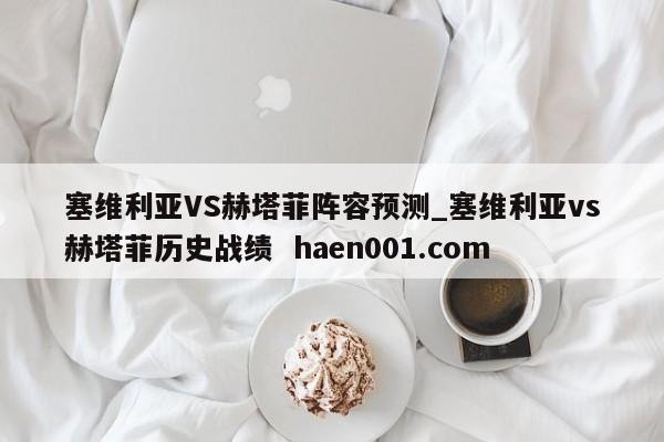 塞维利亚VS赫塔菲阵容预测_塞维利亚vs赫塔菲历史战绩  haen001.com
