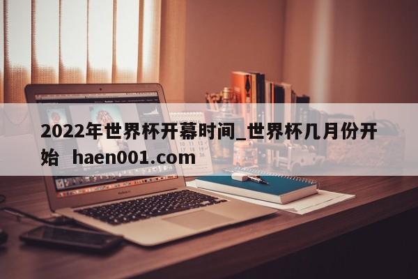 2022年世界杯开幕时间_世界杯几月份开始  haen001.com