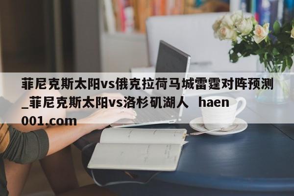 菲尼克斯太阳vs俄克拉荷马城雷霆对阵预测_菲尼克斯太阳vs洛杉矶湖人 haen001.com