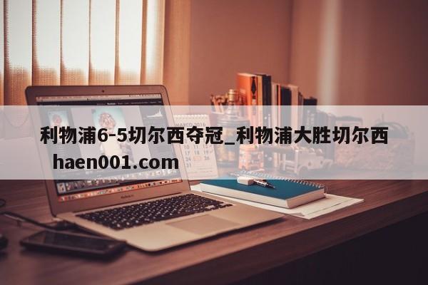 利物浦6-5切尔西夺冠_利物浦大胜切尔西  haen001.com
