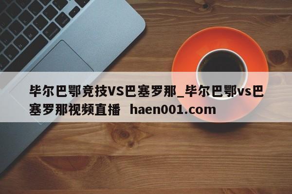 毕尔巴鄂竞技VS巴塞罗那_毕尔巴鄂vs巴塞罗那视频直播 haen001.com