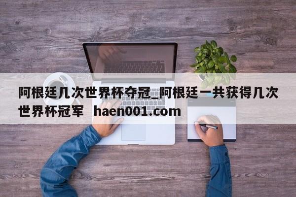 阿根廷几次世界杯夺冠_阿根廷一共获得几次世界杯冠军  haen001.com