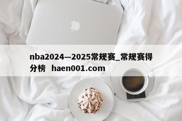 nba2024—2025常规赛_常规赛得分榜  haen001.com