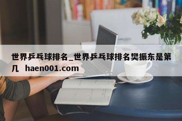 世界乒乓球排名_世界乒乓球排名樊振东是第几 haen001.com