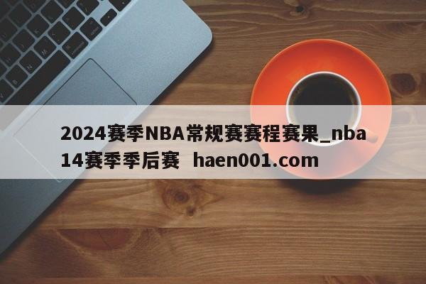 2024赛季NBA常规赛赛程赛果_nba14赛季季后赛  haen001.com