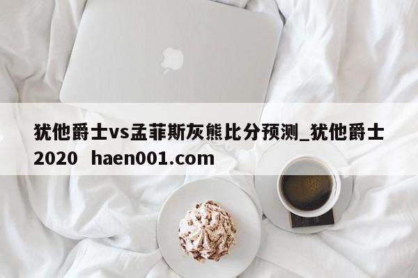 犹他爵士vs孟菲斯灰熊比分预测_犹他爵士2020 haen001.com