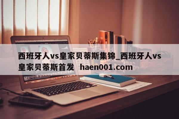 西班牙人vs皇家贝蒂斯集锦_西班牙人vs皇家贝蒂斯首发 haen001.com