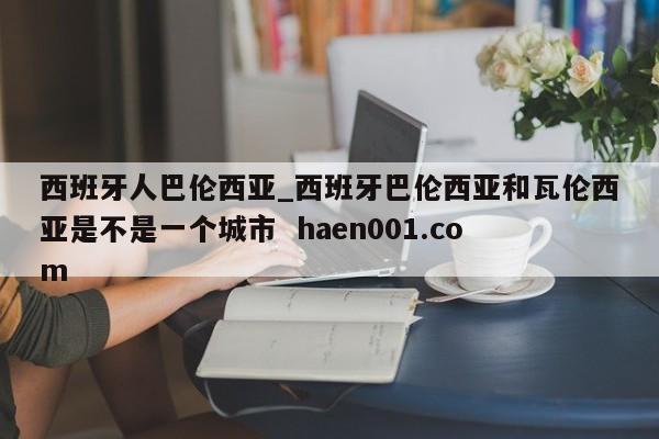 西班牙人巴伦西亚_西班牙巴伦西亚和瓦伦西亚是不是一个城市 haen001.com