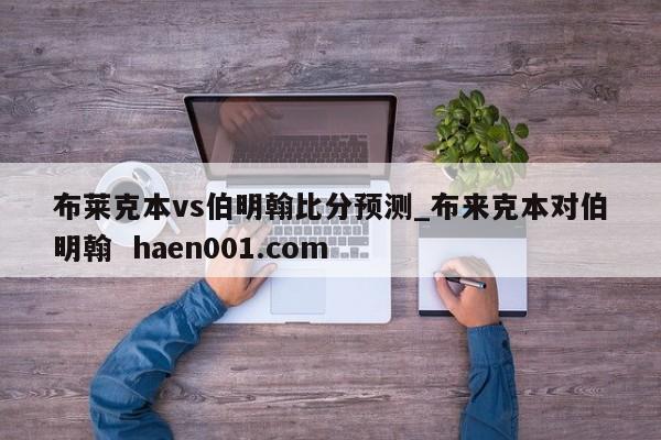 布莱克本vs伯明翰比分预测_布来克本对伯明翰 haen001.com