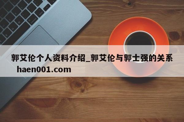 郭艾伦个人资料介绍_郭艾伦与郭士强的关系  haen001.com