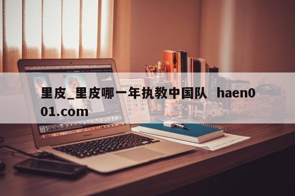 里皮_里皮哪一年执教中国队  haen001.com