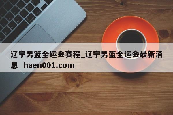 辽宁男篮全运会赛程_辽宁男篮全运会最新消息 haen001.com