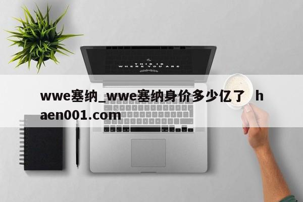 wwe塞纳_wwe塞纳身价多少亿了  haen001.com