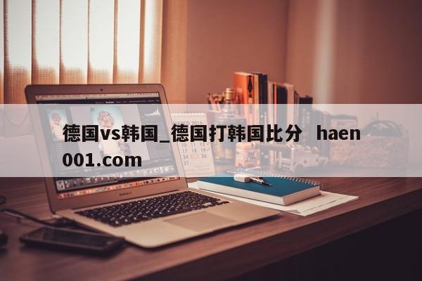 德国vs韩国_德国打韩国比分  haen001.com