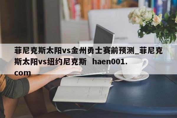 菲尼克斯太阳vs金州勇士赛前预测_菲尼克斯太阳vs纽约尼克斯  haen001.com