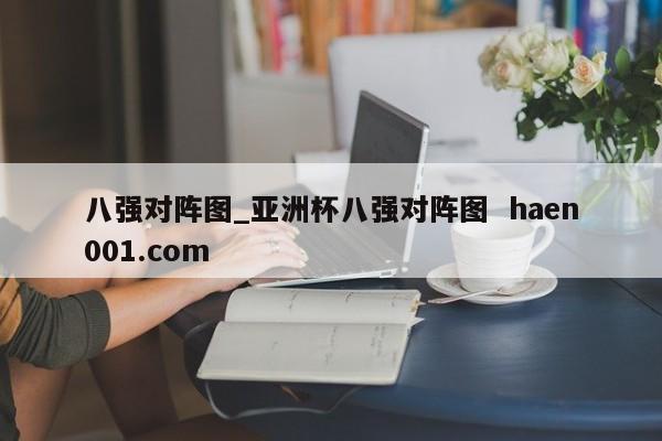 八强对阵图_亚洲杯八强对阵图  haen001.com