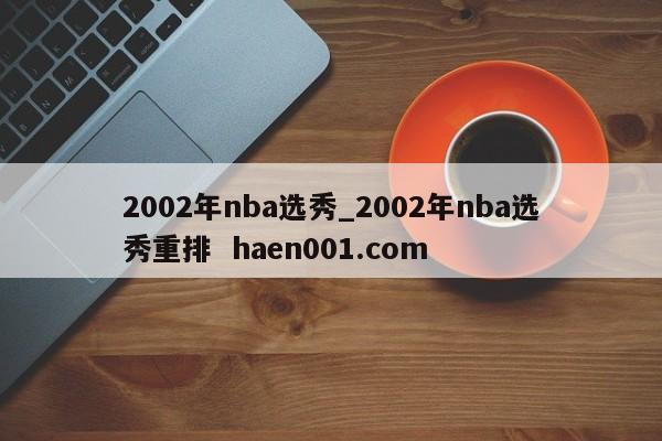 2002年nba选秀_2002年nba选秀重排  haen001.com