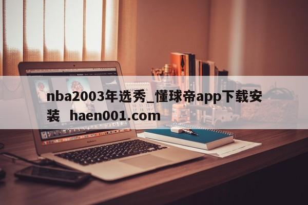 nba2003年选秀_懂球帝app下载安装  haen001.com