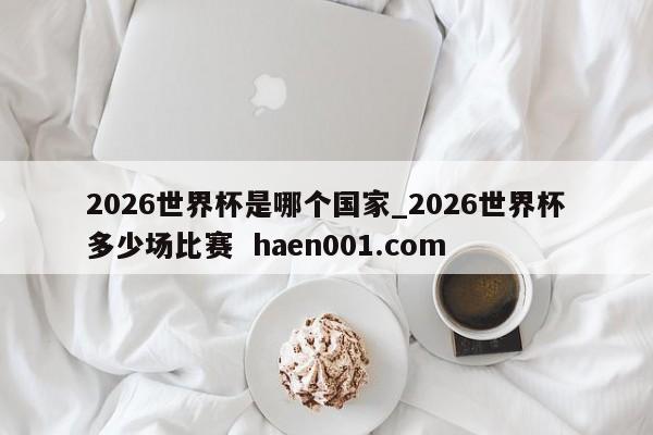 2026世界杯是哪个国家_2026世界杯多少场比赛 haen001.com