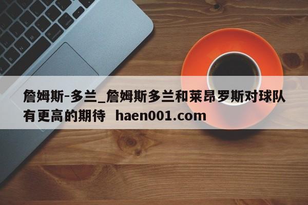 詹姆斯-多兰_詹姆斯多兰和莱昂罗斯对球队有更高的期待  haen001.com