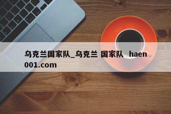 乌克兰国家队_乌克兰 国家队  haen001.com