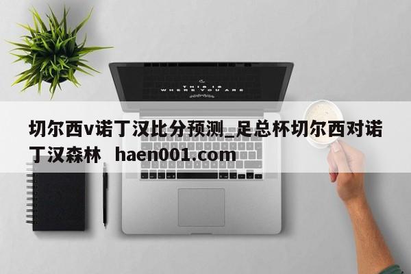 切尔西v诺丁汉比分预测_足总杯切尔西对诺丁汉森林  haen001.com