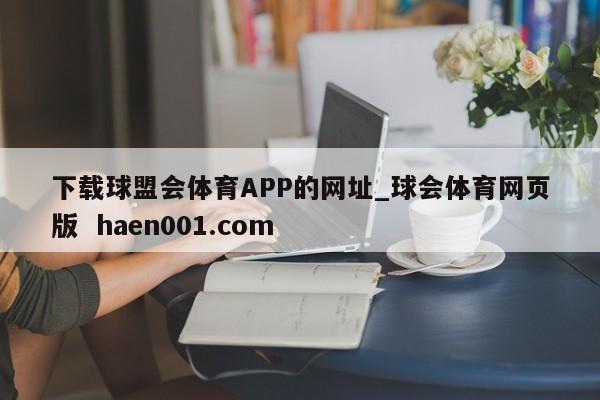 下载球盟会体育APP的网址_球会体育网页版  haen001.com