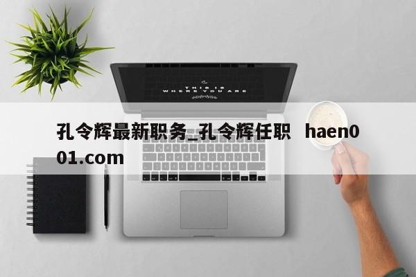 孔令辉最新职务_孔令辉任职  haen001.com