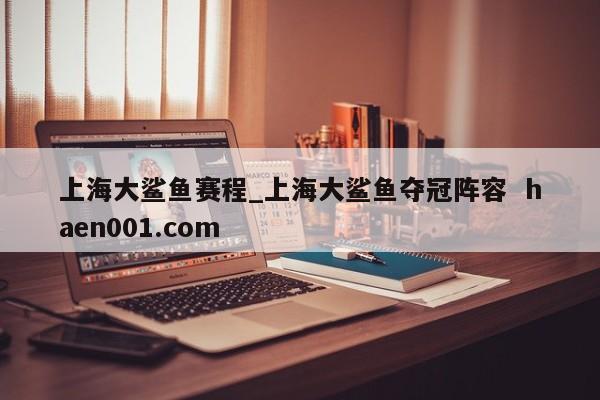 上海大鲨鱼赛程_上海大鲨鱼夺冠阵容  haen001.com