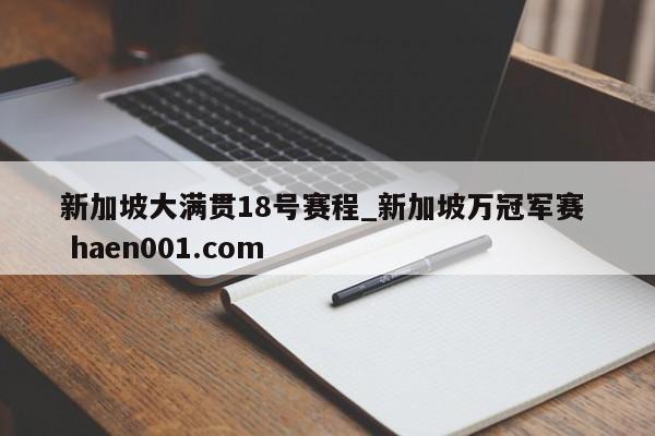 新加坡大满贯18号赛程_新加坡万冠军赛  haen001.com
