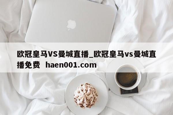欧冠皇马VS曼城直播_欧冠皇马vs曼城直播免费  haen001.com