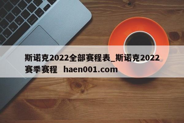 斯诺克2022全部赛程表_斯诺克2022赛季赛程  haen001.com
