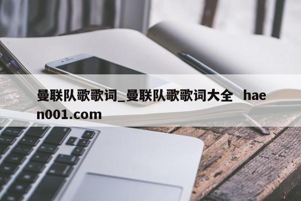 曼联队歌歌词_曼联队歌歌词大全  haen001.com