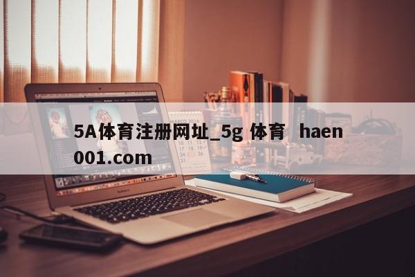 5A体育注册网址_5g 体育  haen001.com
