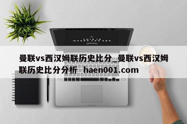 曼联vs西汉姆联历史比分_曼联vs西汉姆联历史比分分析 haen001.com
